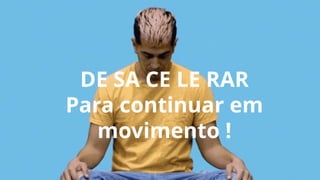DE SA CE LE RAR
Para continuar em
movimento !
 