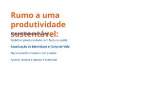 Rumo a uma
produtividade
sustentável:
Produtividade Sustentável
Redefinir produtividade com foco na saúde
Atualização de Identidade e Ciclos de Vida
Necessidades mudam com a idade
Ajustar rotinas e apoios é essencial
 