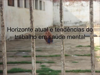Horizonte atual e tendências do
trabalho em saúde mental
 