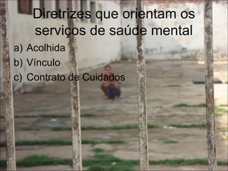 Diretrizes que orientam os
serviços de saúde mental
a) Acolhida
b) Vínculo
c) Contrato de Cuidados
 