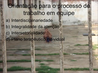 Orientação para o processo de
trabalho em equipe
a) Interdisciplinariedade
b) Integralidade da atenção
c) Intersetorialidade
d) Plano terapêutico individual
 