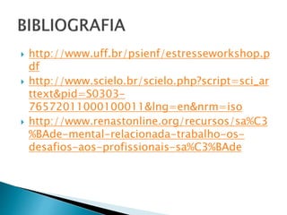  http://www.uff.br/psienf/estresseworkshop.p
df
 http://www.scielo.br/scielo.php?script=sci_ar
ttext&pid=S0303-
76572011000100011&lng=en&nrm=iso
 http://www.renastonline.org/recursos/sa%C3
%BAde-mental-relacionada-trabalho-os-
desafios-aos-profissionais-sa%C3%BAde
 