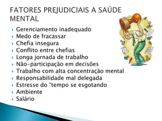  Gerenciamento inadequado
 Medo de fracassar
 Chefia insegura
 Conflito entre chefias
 Longa jornada de trabalho
 Não-participação em decisões
 Trabalho com alta concentração mental
 Responsabilidade mal delegada
 Estresse do “tempo se esgotando
 Ambiente
 Salário
 