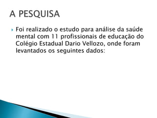  Foi realizado o estudo para análise da saúde
mental com 11 profissionais de educação do
Colégio Estadual Dario Vellozo, onde foram
levantados os seguintes dados:
 