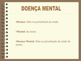 •Doença: falta ou perturbação da saúde.
•Mental: da mente
•Doença Mental: falta ou perturbação da saúde da
mente.
 