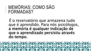 MEMÓRIAS: COMO SÃO
FORMADAS?
É o reservatório que armazena tudo
que é aprendido. Para nós psicólogos,
a memória é qualquer indicação de
que o aprendizado persistiu através
do tempo.
 
