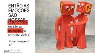 ENTÃO AS
EMOÇÕES
SÃO
NOSSASexperiências
ou são as
memórias a
respeito delas?
Emoção, do latim
Emovere
#quemrespond
e?
Lucas Parisi: (31) 9915-5466 -
Whatsapp
 