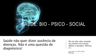 Ele vos deu vida, estando
vós mortos nos vossos
delitos e pecados. (Efésios
2:1
SAÚDE: BIO - PSICO - SOCIAL
Saúde não quer dizer ausência de
doenças. Não é uma questão de
diagnóstico!
Lucas Parisi: (31) 9915-5466 -
Whatsapp
 