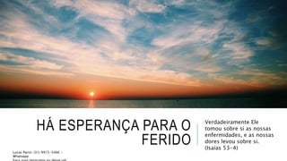 HÁ ESPERANÇA PARA O
FERIDO
Verdadeiramente Ele
tomou sobre si as nossas
enfermidades, e as nossas
dores levou sobre si.
(Isaías 53-4)
Lucas Parisi: (31) 9915-5466 -
Whatsapp
 