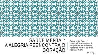 SAÚDE MENTAL:
A ALEGRIA REENCONTRA O
CORAÇÃO
Criou, pois, Deus o
homem à sua imagem; à
imagem de Deus o criou;
homem e mulher os criou.
(Gênesis 1:27)
Doming
 