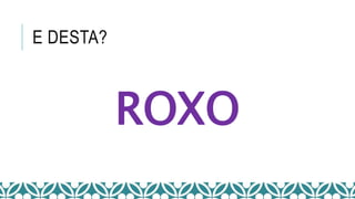 E DESTA?
ROXO
 
