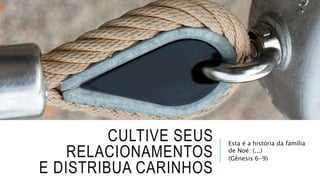 CULTIVE SEUS
RELACIONAMENTOS
E DISTRIBUA CARINHOS
Esta é a história da família
de Noé: (...)
(Gênesis 6-9)
 