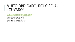 MUITO OBRIGADO, DEUS SEJA
LOUVADO!
LUCASPARISI@OUTLOOK.COM
(31) 8645 6475 (Oi)
(31) 4042 5466 (fixo)
 