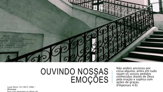 OUVINDO NOSSAS
EMOÇÕES
Não andeis ansiosos por
coisa alguma; antes em tudo
sejam os vossos pedidos
conhecidos diante de Deus
pela oração e súplica com
ações de graças.
(Filipenses 4:6)
Lucas Parisi: (31) 9915-5466 -
Whatsapp
 