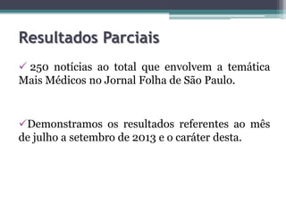 Resultados Parciais
 250 notícias ao total que envolvem a temática
Mais Médicos no Jornal Folha de São Paulo.

Demonstra...
