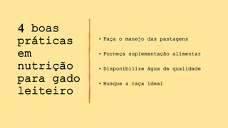 4 boas
práticas
em
nutrição
para gado
leiteiro
• Faça o manejo das pastagens
• Forneça suplementação alimentar
• Disponibilize água de qualidade
• Busque a raça ideal
 