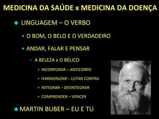 MEDICINA DA SAÚDE x MEDICINA DA DOENÇA
 LINGUAGEM – O VERBO
• O BOM, O BELO E O VERDADEIRO
• ANDAR, FALAR E PENSAR
– A BELEZA x O BÉLICO
• INCORPORAR – ANTICORPO
• HARMONIZAR – LUTAR CONTRA
• INTEGRAR – DESINTEGRAR
• COMPRENDER – VENCER
MARTIN BUBER – EU E TU
 