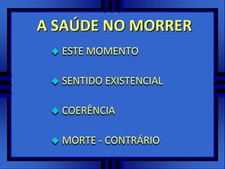 A SAÚDE NO MORRER
 ESTE MOMENTO
 SENTIDO EXISTENCIAL
 COERÊNCIA
 MORTE - CONTRÁRIO
 