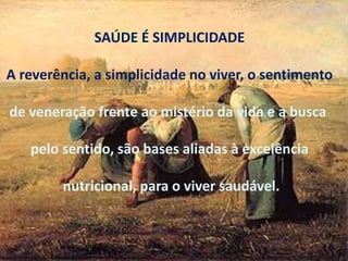 SAÚDE É SIMPLICIDADE
A reverência, a simplicidade no viver, o sentimento
de veneração frente ao mistério da vida e a busca
pelo sentido, são bases aliadas à excelência
nutricional, para o viver saudável.
 