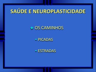 SAÚDE E NEUROPLASTICIDADE
 OS CAMINHOS
• PICADAS
• ESTRADAS
 