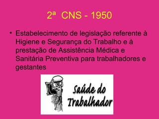 2ª CNS - 1950
• Estabelecimento de legislação referente à
Higiene e Segurança do Trabalho e à
prestação de Assistência Médica e
Sanitária Preventiva para trabalhadores e
gestantes
 