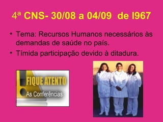 4ª CNS- 30/08 a 04/09 de l967
• Tema: Recursos Humanos necessários às
demandas de saúde no país.
• Tímida participação devido à ditadura.
 