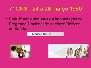 7ª CNS- 24 a 28 março 1980
• Pela 1ª vez debateu-se a implantação do
Programa Nacional de serviços Básicos
de Saúde.
 