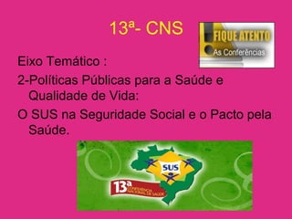 13ª- CNS
Eixo Temático :
2-Políticas Públicas para a Saúde e
Qualidade de Vida:
O SUS na Seguridade Social e o Pacto pela
Saúde.
 