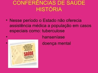 CONFERÊNCIAS DE SAÚDE
HISTÓRIA
• Nesse período o Estado não oferecia
assistência médica a população em casos
especiais como: tuberculose
• hanseníase
• doença mental
 