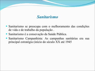 Sanitarismo Sanitarismo se preocupa com o melhoramento das condições de vida e de trabalho da população . Sanitarismo é a consevação da Saúde Pública. Sanitarismo Campanhista: As campanhas sanitárias era sua principal estratégia (início do século XX até 1945  