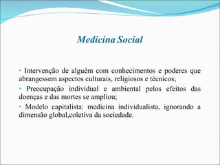 Intervenção de alguém com conhecimentos e poderes que abrangessem aspectos culturais, religiosos e técnicos; Preocupação individual e ambiental pelos efeitos das doenças e das mortes se ampliou; Modelo capitalista: medicina individualista, ignorando a dimensão global,coletiva da sociedade. 