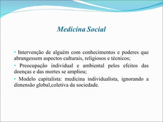 Intervenção de alguém com conhecimentos e poderes que abrangessem aspectos culturais, religiosos e técnicos; Preocupação individual e ambiental pelos efeitos das doenças e das mortes se ampliou; Modelo capitalista: medicina individualista, ignorando a dimensão global,coletiva da sociedade. 