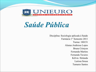 Disciplina: Sociologia aplicada à Saúde
Farmácia 1° Semestre 2011
Turma: 180151
Alunas:Andressa Lopes
Bruna Cristyen
Fernanda Martins
Fernanda Tavares
Kélvia Holanda
Larissa Sousa
Tamares Santos
 