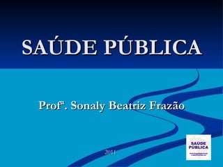 SAÚDE PÚBLICA Profª. Sonaly Beatriz Frazão 2011 