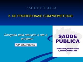 SAÚDE PÚBLICA 5. DE PROFISSIONAIS COMPROMETIDOS! Obrigada pela atenção e até a próxima! Profª. SONALY BEATRIZ  