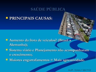 SAÚDE PÚBLICA PRINCIPAIS CAUSAS: Aumento da frota de veículos? (Brasil x Alemanha); Sistema viário e Planejamento não acompanharam o crescimento; Maiores engarrafamentos = Mais agressividade. Profª. SONALY BEATRIZ  