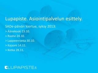 Lupapiste. Asiointipalvelun esittely.
SADe-päivän kiertue, syksy 2013:
> Äänekoski 23.10.
> Raahe 24.10.
> Lappeenranta 30.10.
> Kajaani 14.11.
> Kotka 28.11.
 