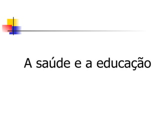 A saúde e a educação
 