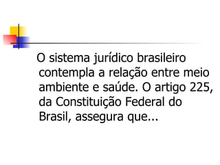 O sistema jurídico brasileiro
contempla a relação entre meio
ambiente e saúde. O artigo 225,
da Constituição Federal do
Brasil, assegura que...
 
