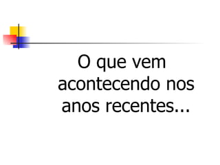 O que vem
acontecendo nos
anos recentes...
 