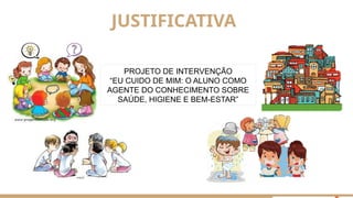 JUSTIFICATIVA
PROJETO DE INTERVENÇÃO
“EU CUIDO DE MIM: O ALUNO COMO
AGENTE DO CONHECIMENTO SOBRE
SAÚDE, HIGIENE E BEM-ESTAR”
 