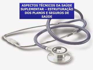 ASPECTOS TÉCNICOS DA SAÚDE SUPLEMENTAR – ESTRUTURAÇÃO DOS PLANOS E SEGUROS DE SAÚDE 