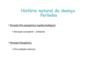 História natural da doença
Períodos
• Período Pré-patogênico (epidemiológico)
• Interação susceptível – ambiente
• Período Patogênico
• Pré-condições internas
 