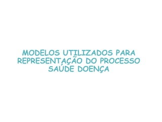 MODELOS UTILIZADOS PARA
REPRESENTAÇÃO DO PROCESSO
SAÚDE DOENÇA
 