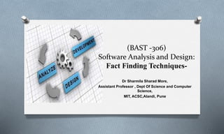 (BAST -306)
Software Analysis and Design:
Fact Finding Techniques-
Dr Sharmila Sharad More,
Assistant Professor , Dept Of Science and Computer
Science,
MIT, ACSC,Alandi, Pune
 