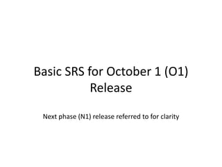 Basic SRS for October 1 (O1)
           Release
 Next phase (N1) release referred to for clarity
 