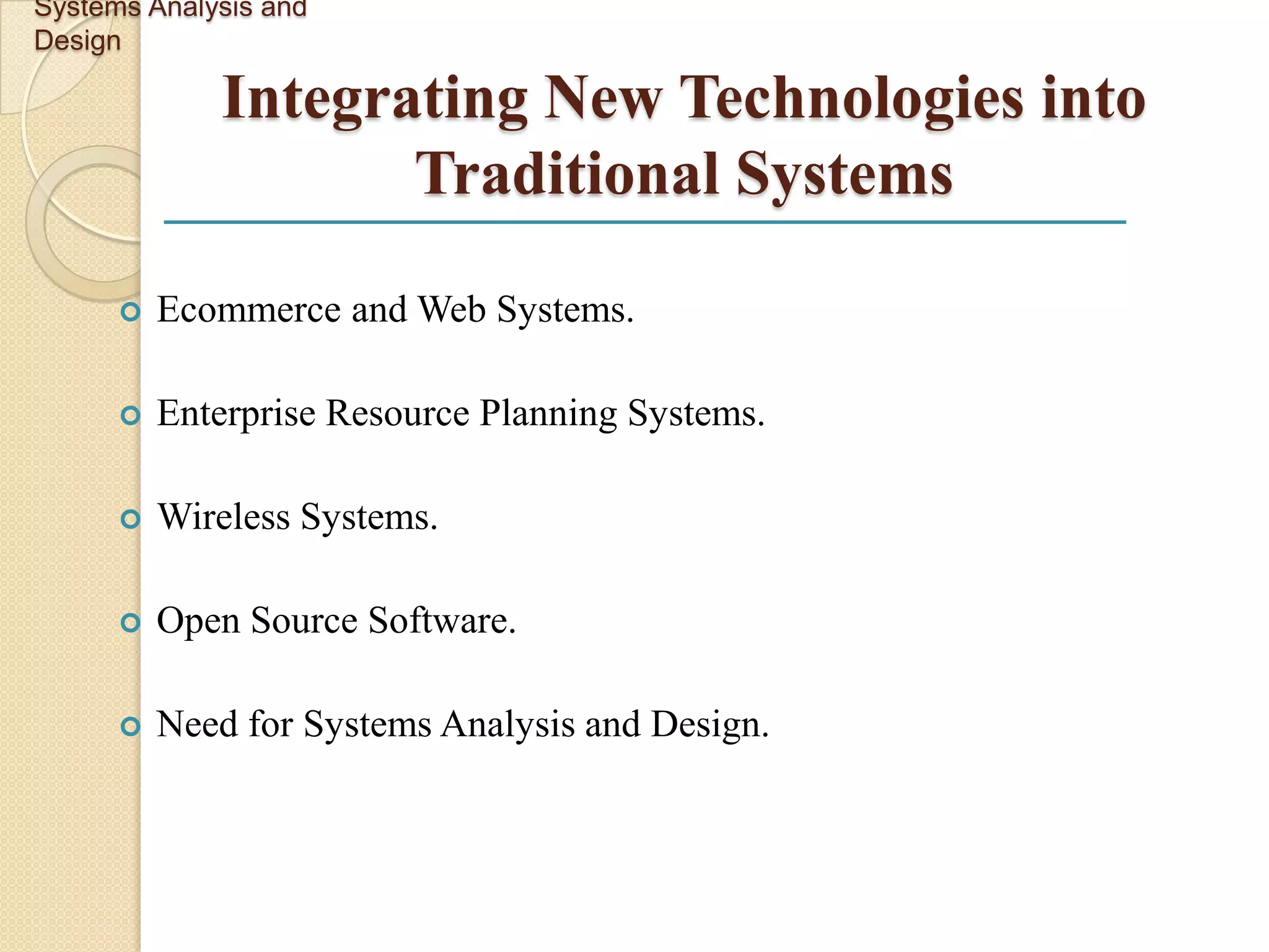 Systems Analysis and
Design

             Integrating New Technologies into
                    Traditional Systems

         Ecommerce and Web Systems.

         Enterprise Resource Planning Systems.

         Wireless Systems.

         Open Source Software.

         Need for Systems Analysis and Design.
 