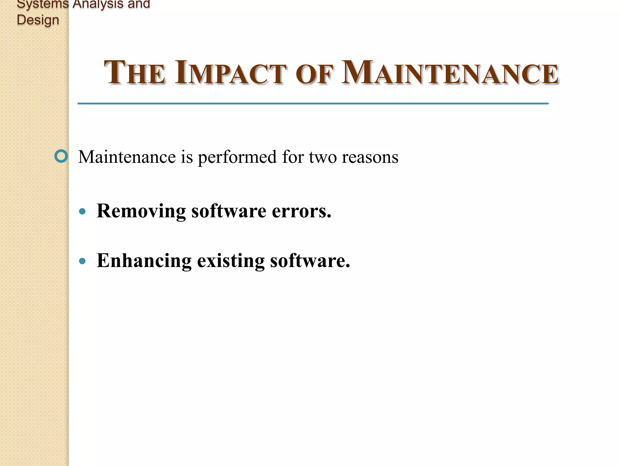 Systems Analysis and
Design



             THE IMPACT OF MAINTENANCE

      Maintenance is performed for two reasons

            Removing software errors.

            Enhancing existing software.
 
