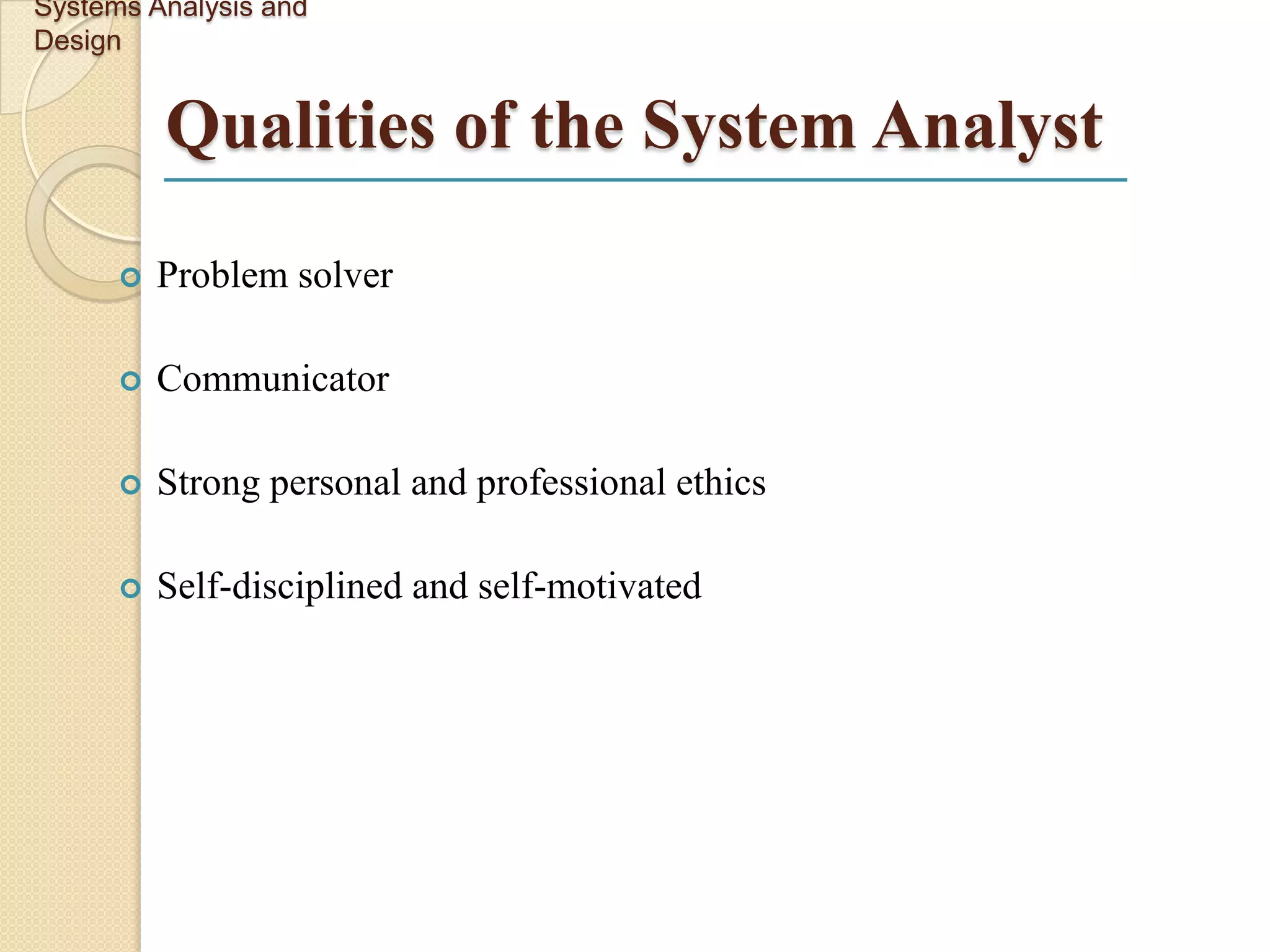 Systems Analysis and
Design


          Qualities of the System Analyst
         Problem solver

         Communicator

         Strong personal and professional ethics

         Self-disciplined and self-motivated
 