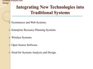 Systems Analysis and
Design

             Integrating New Technologies into
                    Traditional Systems

         Ecommerce and Web Systems.

         Enterprise Resource Planning Systems.

         Wireless Systems.

         Open Source Software.

         Need for Systems Analysis and Design.
 